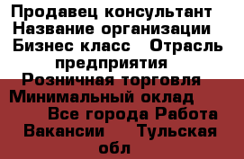 Продавец-консультант › Название организации ­ Бизнес класс › Отрасль предприятия ­ Розничная торговля › Минимальный оклад ­ 35 000 - Все города Работа » Вакансии   . Тульская обл.